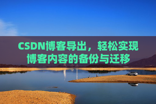 CSDN博客导出，轻松实现博客内容的备份与迁移