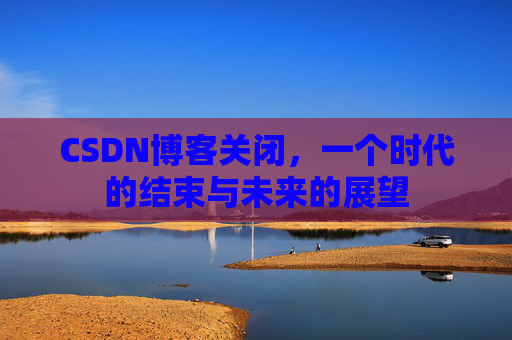 CSDN博客关闭,一个时代的结束与未来的展望